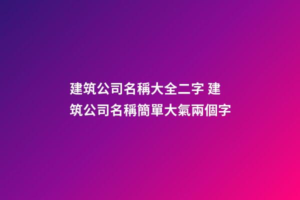 建筑公司名稱大全二字 建筑公司名稱簡單大氣兩個字-第1張-公司起名-玄機派